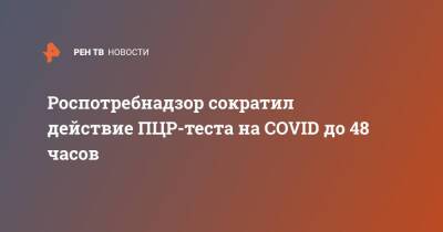 Анна Попова - Роспотребнадзор сократил действие ПЦР-теста на COVID до 48 часов - ren.tv - Россия