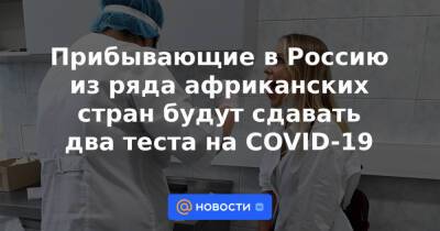 Прибывающие в Россию из ряда африканских стран будут сдавать два теста на COVID-19 - news.mail.ru - Россия
