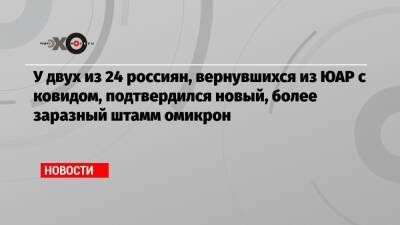 Анна Попова - У двух из 24 россиян, вернувшихся из ЮАР с ковидом, подтвердился новый, более заразный штамм омикрон - echo.msk.ru - Юар