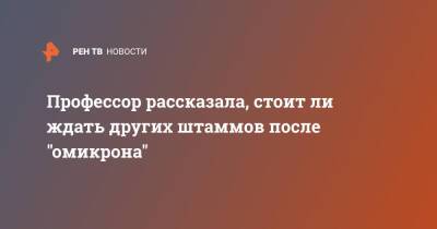 Профессор рассказала, стоит ли ждать других штаммов после "омикрона" - ren.tv - Челябинск