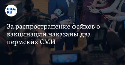За распространение фейков о вакцинации наказаны два пермских СМИ - ura.news - Москва - Пермь - Пермский край