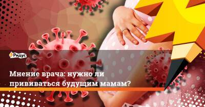 Мнение врача: нужно ли прививаться будущим мамам? - ridus.ru