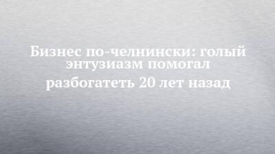 Бизнес по-челнински: голый энтузиазм помогал разбогатеть 20 лет назад - chelny-izvest.ru