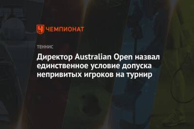 Директор Australian Open назвал единственное условие допуска непривитых игроков на турнир - championat.com - Австралия