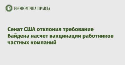Джон Байден - Сенат США отклонил требование Байдена насчет вакцинации работников частных компаний - epravda.com.ua - Украина - Сша
