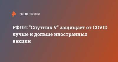 Кирилл Дмитриев - РФПИ: "Спутник V" защищает от COVID лучше и дольше иностранных вакцин - ren.tv - Венгрия