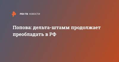 Анна Попова - Попова: дельта-штамм продолжает преобладать в РФ - ren.tv - Россия