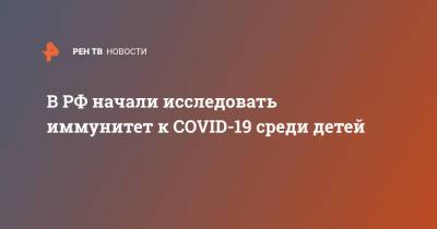 Анна Попова - В РФ начали исследовать иммунитет к COVID-19 среди детей - ren.tv - Россия