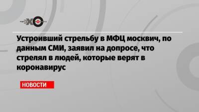Сергей Глазов - Устроивший стрельбу в МФЦ москвич, по данным СМИ, заявил на допросе, что стрелял в людей, которые верят в коронавирус - echo.msk.ru - Москва