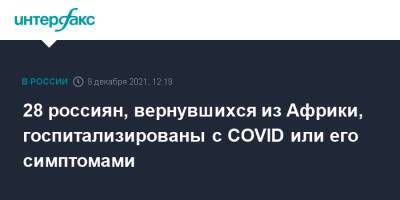 Анна Попова - 28 россиян, вернувшихся из Африки, госпитализированы с COVID или его симптомами - interfax.ru - Москва - Юар