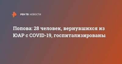 Анна Попова - Попова: 28 человек, вернувшихся из ЮАР с COVID-19, госпитализированы - ren.tv - Россия - Юар