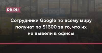 Сотрудники Google по всему миру получат по $1600 за то, что их не вывели в офисы - rb.ru