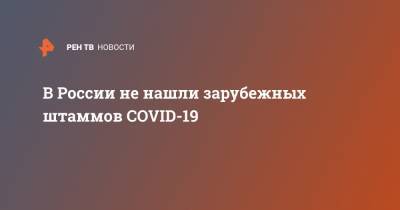 В России не нашли зарубежных штаммов COVID-19 - ren.tv - Россия - Сша - Англия - Бразилия - Юар