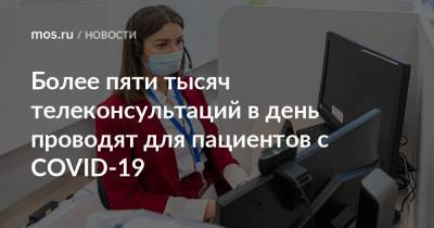 Более пяти тысяч телеконсультаций в день проводят для пациентов с COVID-19 - mos.ru
