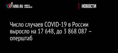 Число случаев COVID-19 в России выросло на 17 648, до 3 868 087 – оперштаб - ivbg.ru - Россия