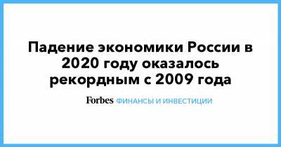 Падение экономики России в 2020 году оказалось рекордным с 2009 года - forbes.ru - Россия