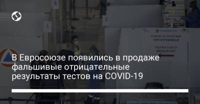 В Евросоюзе появились в продаже фальшивые отрицательные результаты тестов на COVID-19 - liga.net - Украина - Евросоюз