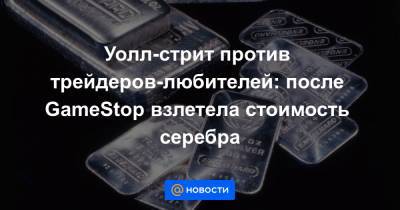 Уолл-стрит против трейдеров-любителей: после GameStop взлетела стоимость серебра - news.mail.ru