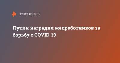 Владимир Путин - Путин наградил медработников за борьбу с COVID-19 - ren.tv - Россия