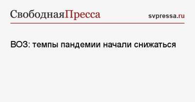 ВОЗ: темпы пандемии начали снижаться - svpressa.ru