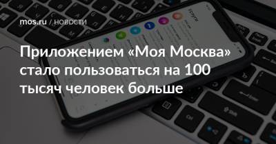 Приложением «Моя Москва» стало пользоваться на 100 тысяч человек больше - mos.ru - Москва
