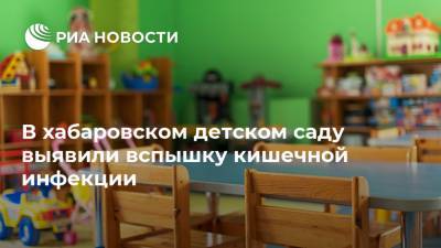 В хабаровском детском саду выявили вспышку кишечной инфекции - ria.ru - Хабаровск - Хабаровский край