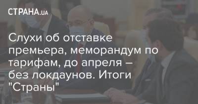 Слухи об отставке премьера, меморандум по тарифам, до апреля – без локдаунов. Итоги "Страны" - strana.ua