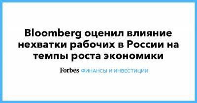 Bloomberg оценил влияние нехватки рабочих в России на темпы роста экономики - forbes.ru - Россия