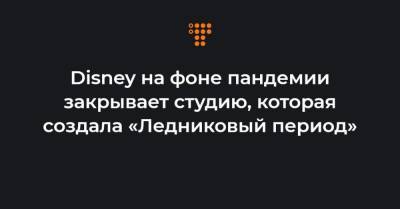 Disney на фоне пандемии закрывает студию, которая создала «Ледниковый период» - hromadske.ua - Украина