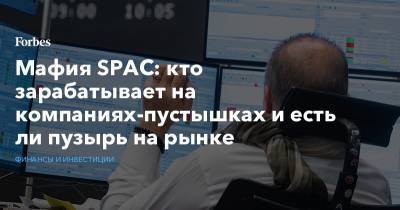 Мафия SPAC: кто зарабатывает на компаниях-пустышках и есть ли пузырь на рынке - forbes.ru