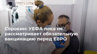 Алексей Сорокин - Сорокин: УЕФА пока не рассматривает обязательную вакцинацию перед ЕВРО - ria.ru - Санкт-Петербург