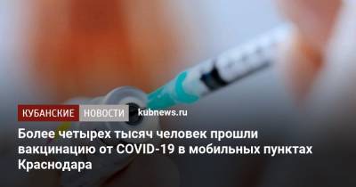 Более четырех тысяч человек прошли вакцинацию от COVID-19 в мобильных пунктах Краснодара - kubnews.ru - Краснодарский край - Краснодар