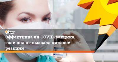 Эффективна ли COVID-вакцина, если она не вызвала никакой реакции - ridus.ru