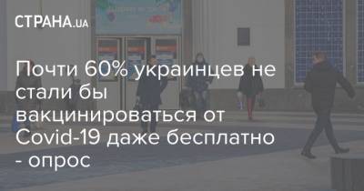 Почти 60% украинцев не стали бы вакцинироваться от Covid-19 даже бесплатно - опрос - strana.ua
