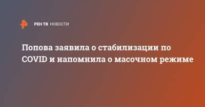 Анна Попова - Попова заявила о стабилизации по COVID и напомнила о масочном режиме - ren.tv - Россия