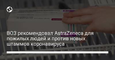 ВОЗ рекомендовал AstraZeneca для пожилых людей и против новых штаммов коронавируса - liga.net - Украина