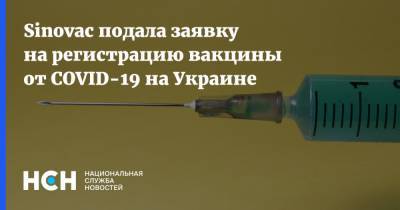 Sinovac подала заявку на регистрацию вакцины от COVID-19 на Украине - nsn.fm - Украина