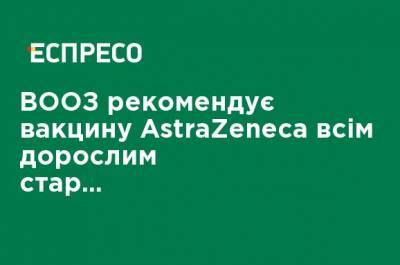 ВОЗ рекомендует вакцину AstraZeneca всем взрослым старше 18 лет - ru.espreso.tv