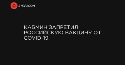 Кабмин запретил российскую вакцину от COVID-19 - bykvu.com - Украина