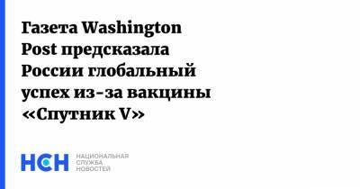 Газета Washington Post предсказала России глобальный успех из-за вакцины «Спутник V» - nsn.fm - Россия - Москва - Washington - Washington