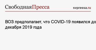 ВОЗ предполагает, что COVID-19 появился до декабря 2019 года - svpressa.ru - Китай