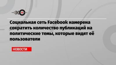 Социальная сеть Facebook намерена сократить количество публикаций на политические темы, которые видят её пользователи - echo.msk.ru - Канада - Бразилия - Индонезия