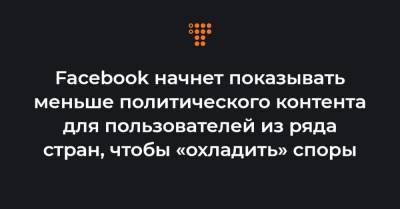 Марк Цукерберг - Facebook начнет показывать меньше политического контента для пользователей из ряда стран, чтобы «охладить» споры - hromadske.ua - Украина