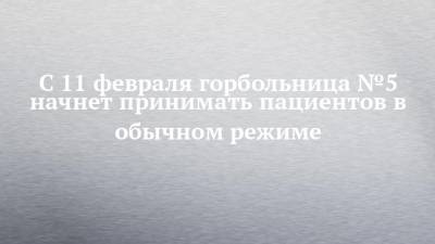 С 11 февраля горбольница №5 начнет принимать пациентов в обычном режиме - chelny-izvest.ru