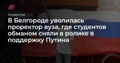 В Белгороде уволилась проректор вуза, где студентов обманом сняли в ролике в поддержку Путина - tvrain.ru - Белгород