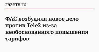 ФАС возбудила новое дело против Tele2 из-за необоснованного повышения тарифов - gazeta.ru - Россия