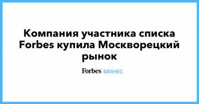 Компания участника списка Forbes купила Москворецкий рынок - forbes.ru - Москва