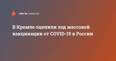 Дмитрий Песков - В Кремле оценили ход массовой вакцинации от COVID-19 в России - ren.tv - Россия