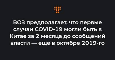 ВОЗ предполагает, что первые случаи COVID-19 могли быть в Китае за 2 месяца до сообщений власти — еще в октябре 2019-го - hromadske.ua - Китай