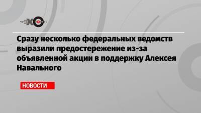 Алексей Навальный - Сразу несколько федеральных ведомств выразили предостережение из-за объявленной акции в поддержку Алексея Навального - echo.msk.ru